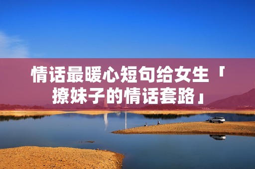 情话最暖心短句给女生「撩妹子的情话套路」