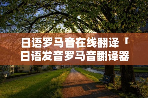 日语罗马音在线翻译「日语发音罗马音翻译器转换+ 国际音标」 日语罗马音在线翻译「日语发音罗马音翻译器转换+ 国际音标」