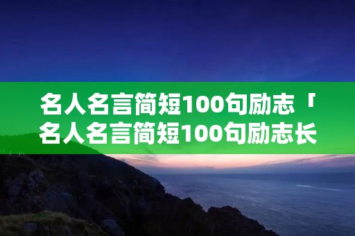 名人名言简短100句励志「名人名言简短100句励志长句」