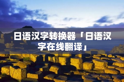 日语汉字转换器「日语汉字在线翻译」