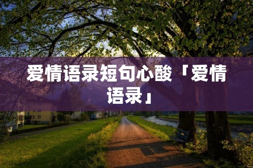 爱情语录短句心酸「爱情 语录」