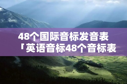 48个国际音标发音表「英语音标48个音标表」 48个国际音标发音表「英语音标48个音标表」