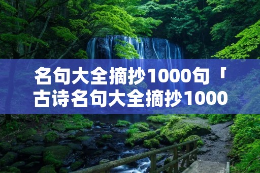 名句大全摘抄1000句「古诗名句大全摘抄1000句」