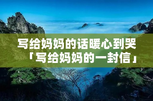 写给妈妈的话暖心到哭「写给妈妈的一封信」 写给妈妈的话暖心到哭「写给妈妈的一封信」