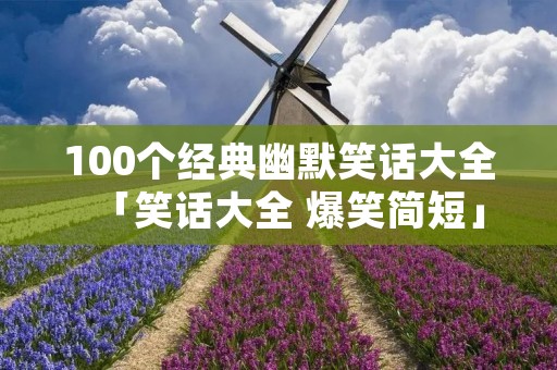 100个经典幽默笑话大全「笑话大全 爆笑简短」 100个经典幽默笑话大全「笑话大全 爆笑简短」