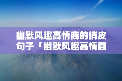 幽默风趣高情商的俏皮句子「幽默风趣高情商的文案」