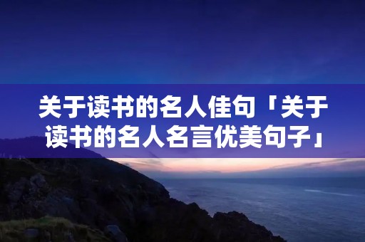 关于读书的名人佳句「关于读书的名人名言优美句子」