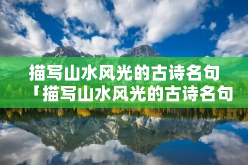描写山水风光的古诗名句「描写山水风光的古诗名句描写山的有哪些」