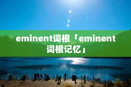 eminent词根「eminent词根记忆」