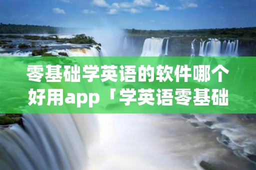 零基础学英语的软件哪个好用app「学英语零基础自学免费软件」