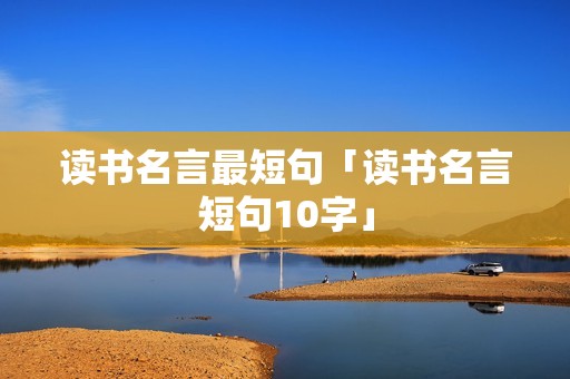 读书名言最短句「读书名言短句10字」