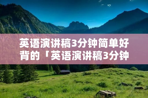 英语演讲稿3分钟简单好背的「英语演讲稿3分钟简单好背的初一」 英语演讲稿3分钟简单好背的「英语演讲稿3分钟简单好背的初一」