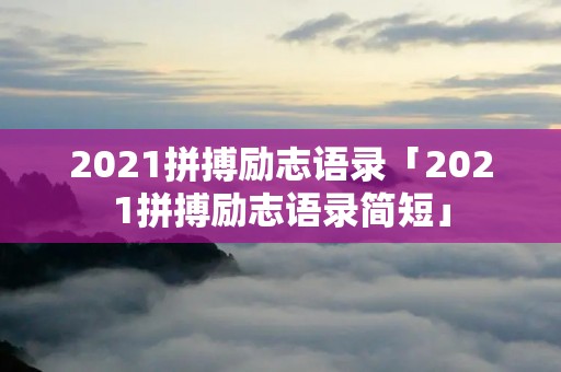2021拼搏励志语录「2021拼搏励志语录简短」