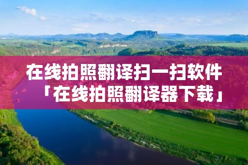 在线拍照翻译扫一扫软件「在线拍照翻译器下载」