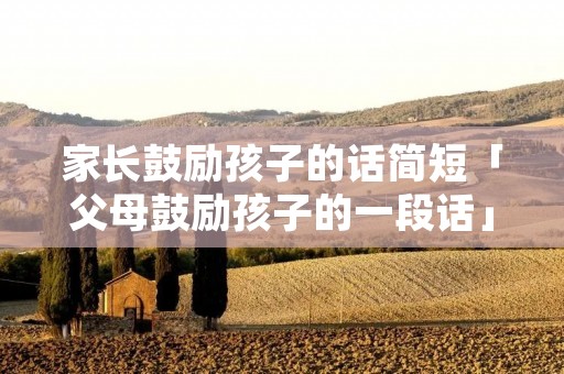 家长鼓励孩子的话简短「父母鼓励孩子的一段话」