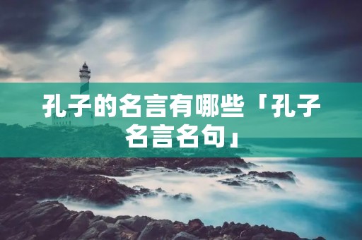 孔子的名言有哪些「孔子名言名句」