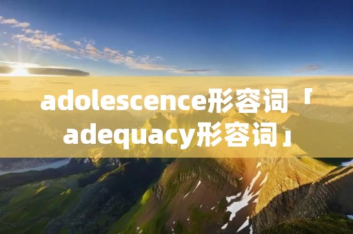 adolescence形容词「adequacy形容词」