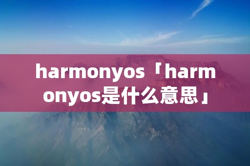 harmonyos「harmonyos是什么意思」