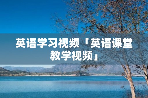英语学习视频「英语课堂教学视频」