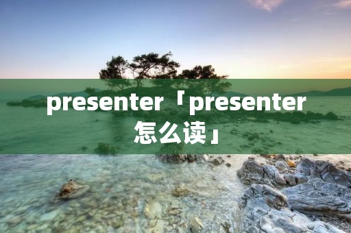 presenter「presenter怎么读」