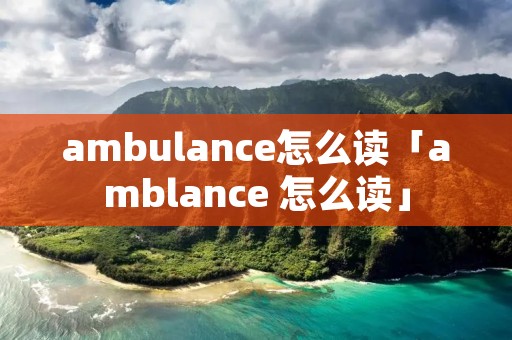 ambulance怎么读「amblance 怎么读」