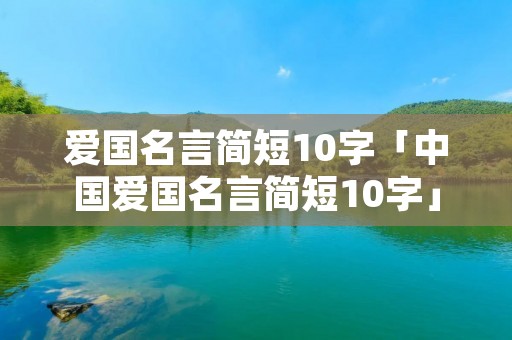 爱国名言简短10字「中国爱国名言简短10字」 爱国名言简短10字「中国爱国名言简短10字」