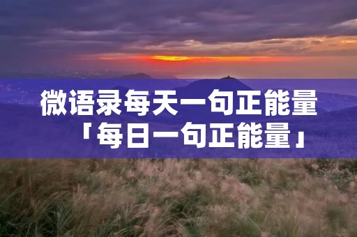微语录每天一句正能量「每日一句正能量」