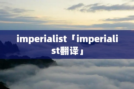imperialist「imperialist翻译」 imperialist「imperialist翻译」