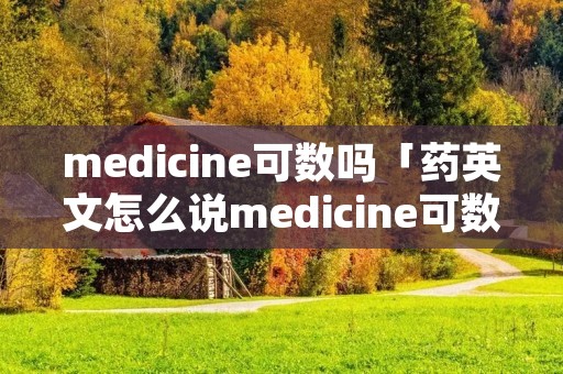 medicine可数吗「药英文怎么说medicine可数吗」
