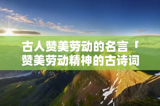 古人赞美劳动的名言「赞美劳动精神的古诗词」