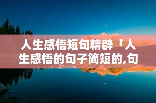 人生感悟短句精辟「人生感悟的句子简短的,句句精辟现实2020」