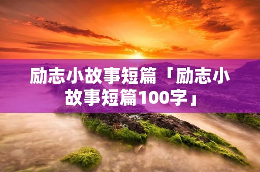 励志小故事短篇「励志小故事短篇100字」