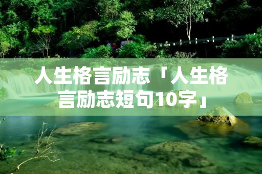 人生格言励志「人生格言励志短句10字」