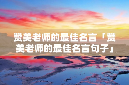 赞美老师的最佳名言「赞美老师的最佳名言句子」