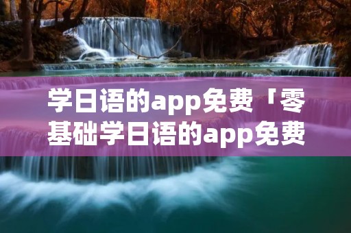 学日语的app免费「零基础学日语的app免费」