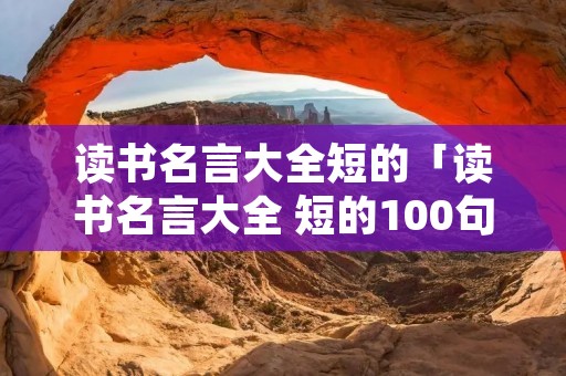 读书名言大全短的「读书名言大全 短的100句」