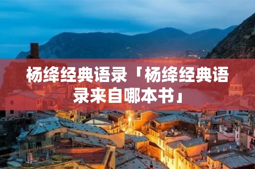 杨绛经典语录「杨绛经典语录来自哪本书」 杨绛经典语录「杨绛经典语录来自哪本书」