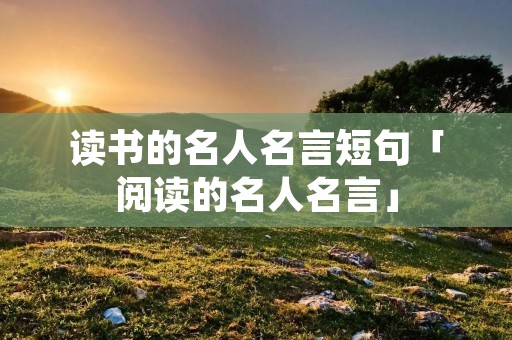 读书的名人名言短句「阅读的名人名言」