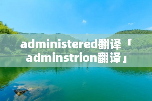 administered翻译「adminstrion翻译」 administered翻译「adminstrion翻译」