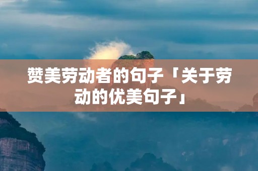 赞美劳动者的句子「关于劳动的优美句子」