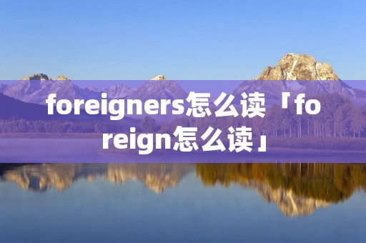 foreigners怎么读「foreign怎么读」