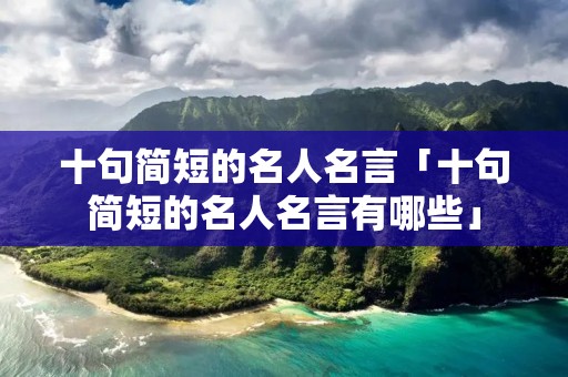 十句简短的名人名言「十句简短的名人名言有哪些」 十句简短的名人名言「十句简短的名人名言有哪些」
