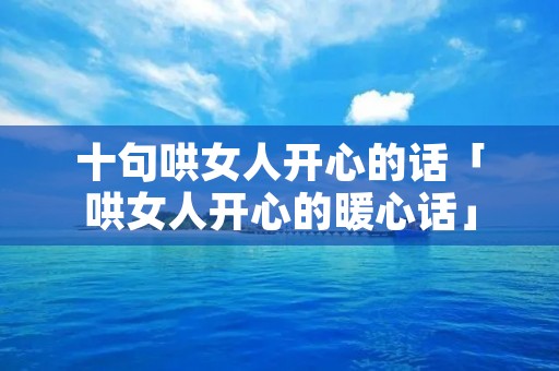 十句哄女人开心的话「哄女人开心的暖心话」