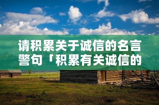 请积累关于诚信的名言警句「积累有关诚信的名人名言」