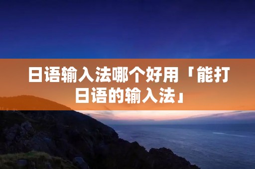 日语输入法哪个好用「能打日语的输入法」