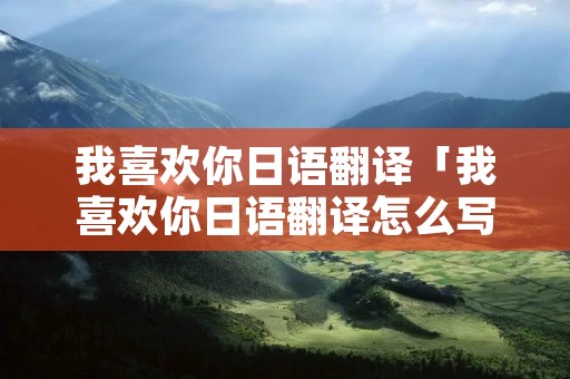 我喜欢你日语翻译「我喜欢你日语翻译怎么写」