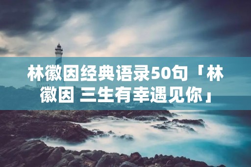 林徽因经典语录50句「林徽因 三生有幸遇见你」