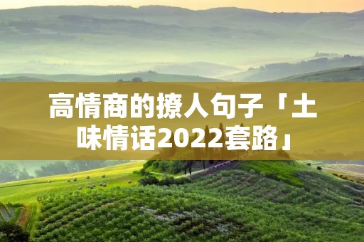 高情商的撩人句子「土味情话2022套路」