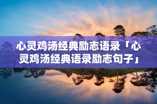 心灵鸡汤经典励志语录「心灵鸡汤经典语录励志句子」