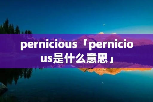 pernicious「pernicious是什么意思」